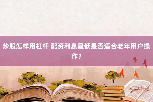 炒股怎样用杠杆 配资利息最低是否适合老年用户操作？