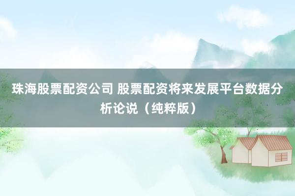 珠海股票配资公司 股票配资将来发展平台数据分析论说（纯粹版）