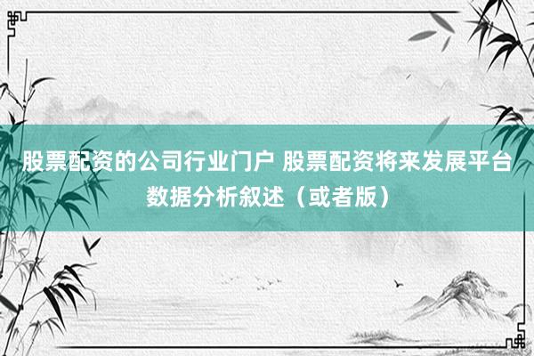 股票配资的公司行业门户 股票配资将来发展平台数据分析叙述（或者版）