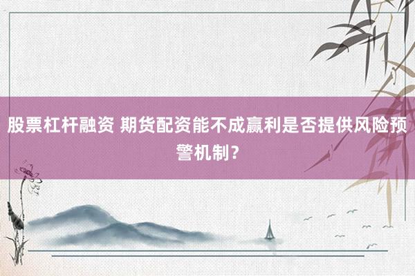 股票杠杆融资 期货配资能不成赢利是否提供风险预警机制？