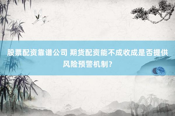 股票配资靠谱公司 期货配资能不成收成是否提供风险预警机制？