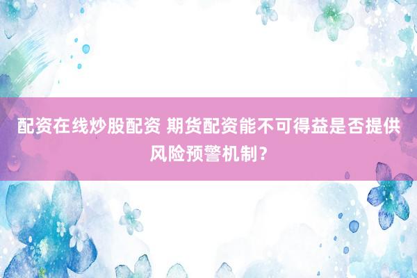配资在线炒股配资 期货配资能不可得益是否提供风险预警机制？