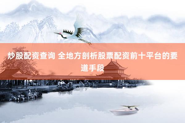 炒股配资查询 全地方剖析股票配资前十平台的要道手段
