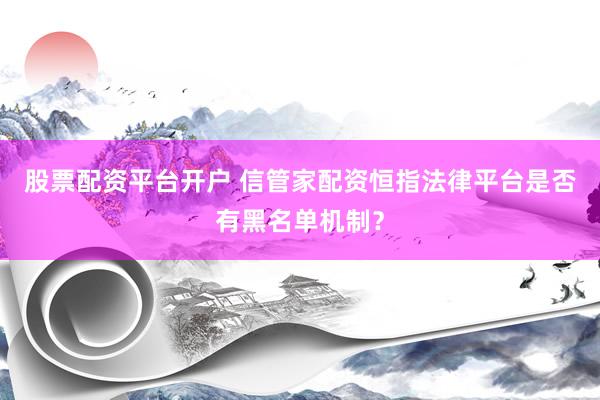 股票配资平台开户 信管家配资恒指法律平台是否有黑名单机制？