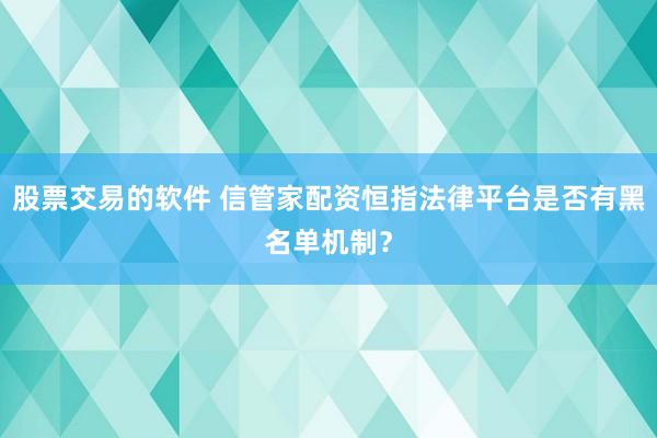 股票交易的软件 信管家配资恒指法律平台是否有黑名单机制？