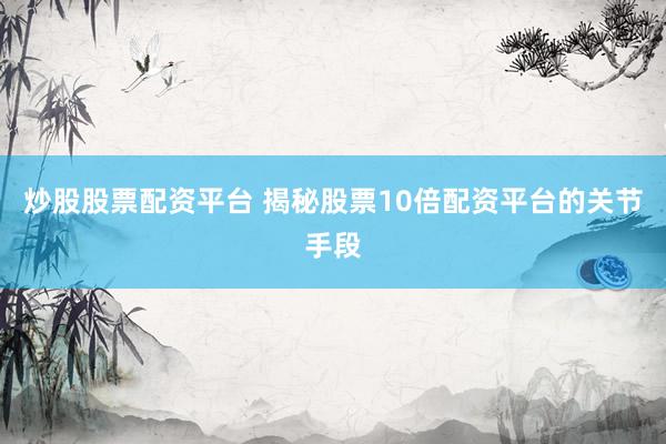 炒股股票配资平台 揭秘股票10倍配资平台的关节手段