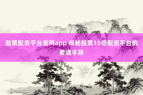 股票配资平台官网app 揭秘股票10倍配资平台的要道手段