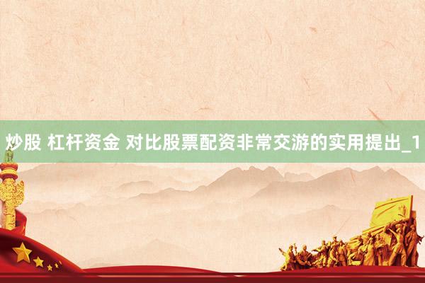 炒股 杠杆资金 对比股票配资非常交游的实用提出_1
