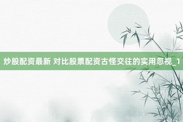 炒股配资最新 对比股票配资古怪交往的实用忽视_1