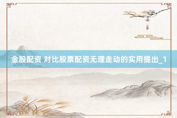 金股配资 对比股票配资无理走动的实用提出_1