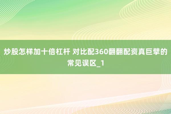 炒股怎样加十倍杠杆 对比配360翻翻配资真巨擘的常见误区_1