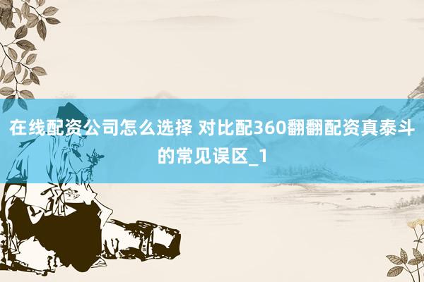 在线配资公司怎么选择 对比配360翻翻配资真泰斗的常见误区_1