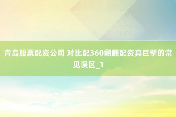 青岛股票配资公司 对比配360翻翻配资真巨擘的常见误区_1