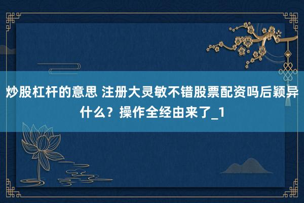 炒股杠杆的意思 注册大灵敏不错股票配资吗后颖异什么？操作全经由来了_1