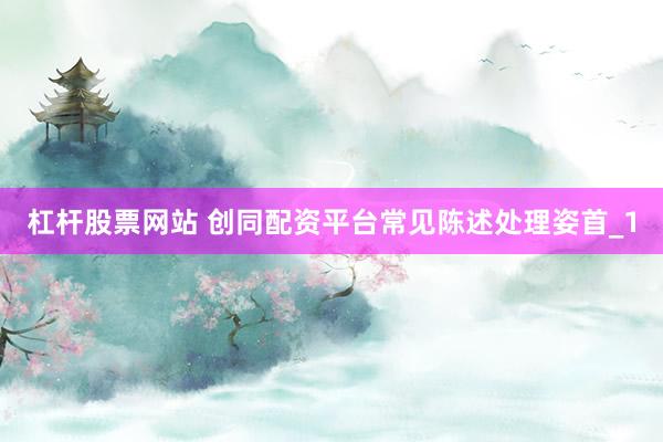 杠杆股票网站 创同配资平台常见陈述处理姿首_1