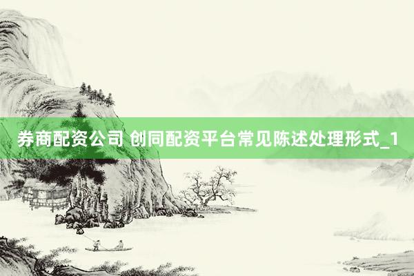 券商配资公司 创同配资平台常见陈述处理形式_1