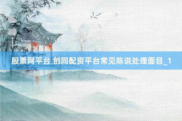 股票网平台 创同配资平台常见陈说处理面目_1