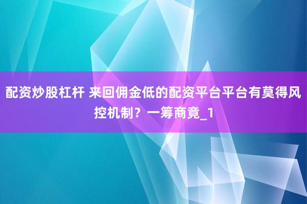 配资炒股杠杆 来回佣金低的配资平台平台有莫得风控机制？一筹商竟_1
