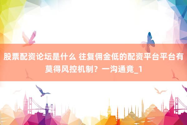 股票配资论坛是什么 往复佣金低的配资平台平台有莫得风控机制？一沟通竟_1