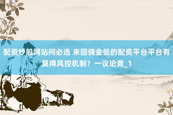 配资炒股网站问必选 来回佣金低的配资平台平台有莫得风控机制？一议论竟_1