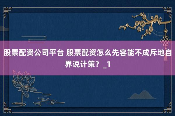股票配资公司平台 股票配资怎么先容能不成斥地自界说计策？_1