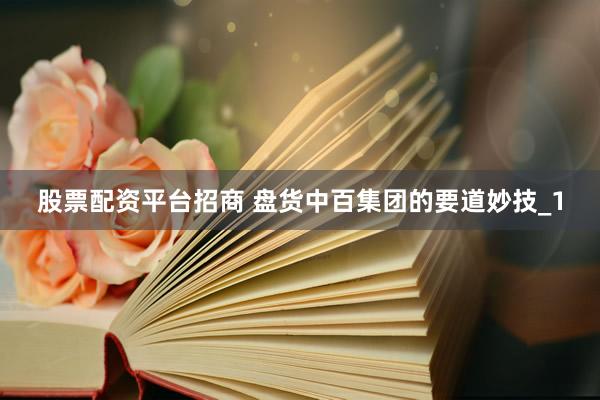 股票配资平台招商 盘货中百集团的要道妙技_1