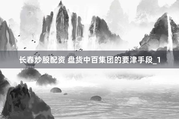 长春炒股配资 盘货中百集团的要津手段_1