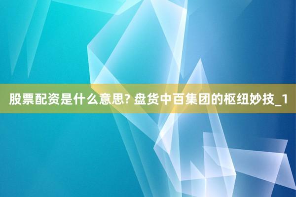 股票配资是什么意思? 盘货中百集团的枢纽妙技_1