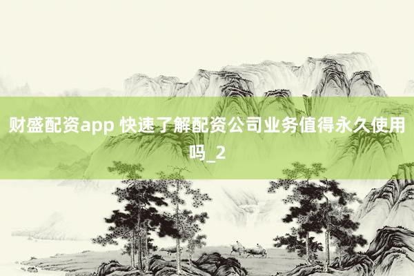 财盛配资app 快速了解配资公司业务值得永久使用吗_2