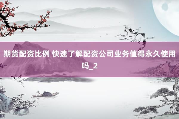 期货配资比例 快速了解配资公司业务值得永久使用吗_2