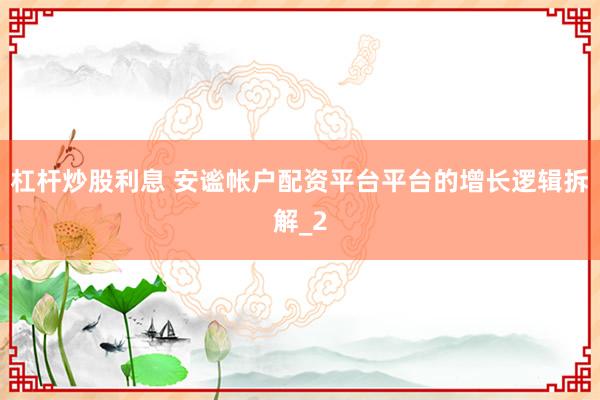 杠杆炒股利息 安谧帐户配资平台平台的增长逻辑拆解_2