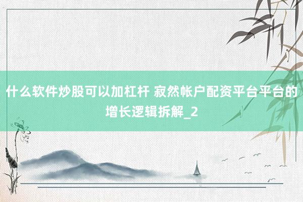 什么软件炒股可以加杠杆 寂然帐户配资平台平台的增长逻辑拆解_2
