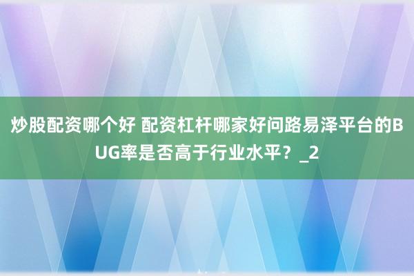 炒股配资哪个好 配资杠杆哪家好问路易泽平台的BUG率是否高于行业水平？_2