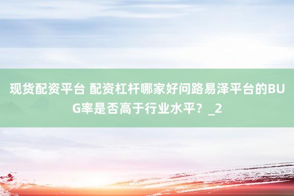 现货配资平台 配资杠杆哪家好问路易泽平台的BUG率是否高于行业水平？_2