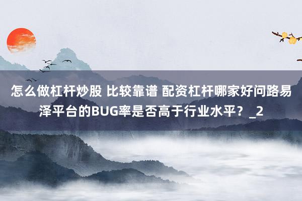 怎么做杠杆炒股 比较靠谱 配资杠杆哪家好问路易泽平台的BUG率是否高于行业水平？_2