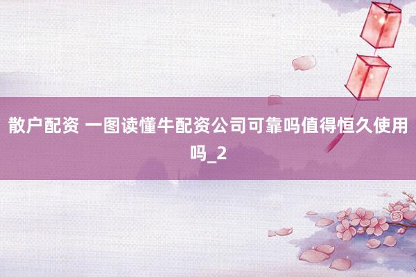 散户配资 一图读懂牛配资公司可靠吗值得恒久使用吗_2