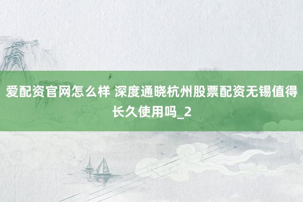 爱配资官网怎么样 深度通晓杭州股票配资无锡值得长久使用吗_2