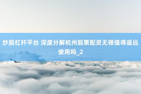 炒股杠杆平台 深度分解杭州股票配资无锡值得遥远使用吗_2