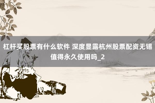 杠杆买股票有什么软件 深度显露杭州股票配资无锡值得永久使用吗_2