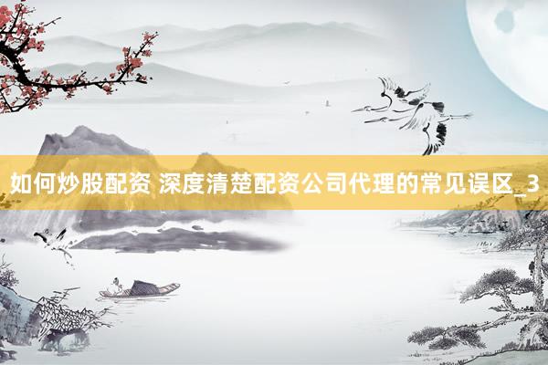 如何炒股配资 深度清楚配资公司代理的常见误区_3
