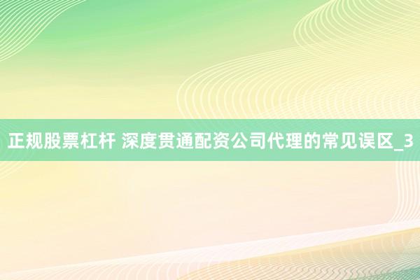 正规股票杠杆 深度贯通配资公司代理的常见误区_3