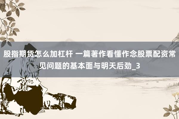 股指期货怎么加杠杆 一篇著作看懂作念股票配资常见问题的基本面与明天后劲_3