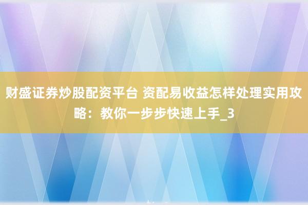 财盛证券炒股配资平台 资配易收益怎样处理实用攻略：教你一步步快速上手_3