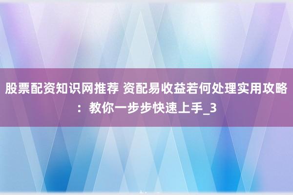 股票配资知识网推荐 资配易收益若何处理实用攻略：教你一步步快速上手_3