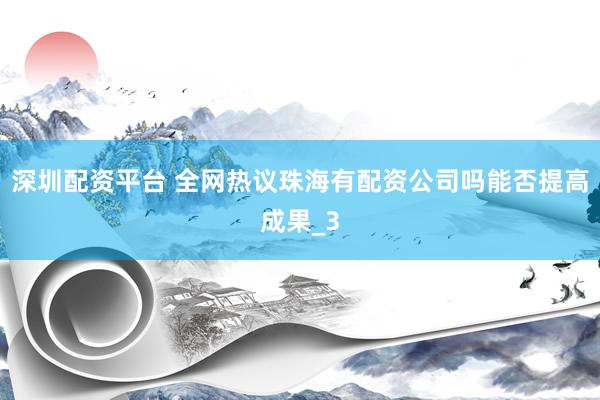 深圳配资平台 全网热议珠海有配资公司吗能否提高成果_3