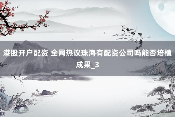 港股开户配资 全网热议珠海有配资公司吗能否培植成果_3