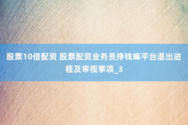 股票10倍配资 股票配资业务员挣钱嘛平台退出进程及审视事项_3