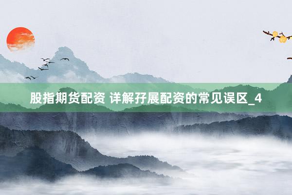 股指期货配资 详解孖展配资的常见误区_4