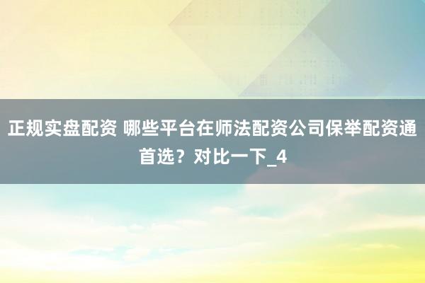 正规实盘配资 哪些平台在师法配资公司保举配资通首选？对比一下_4