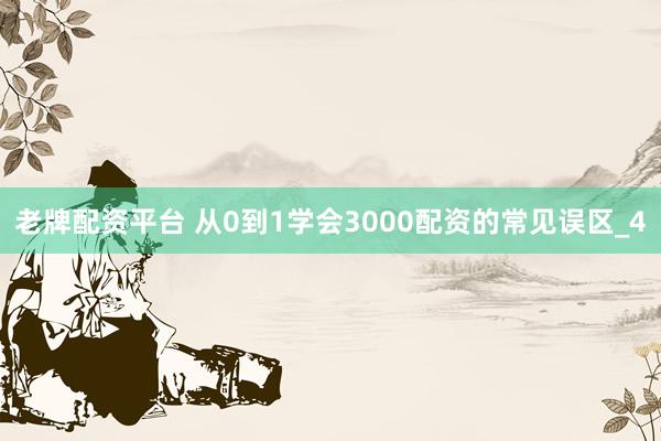 老牌配资平台 从0到1学会3000配资的常见误区_4